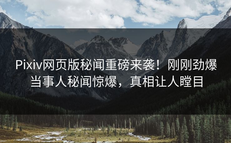Pixiv网页版秘闻重磅来袭！刚刚劲爆当事人秘闻惊爆，真相让人瞠目