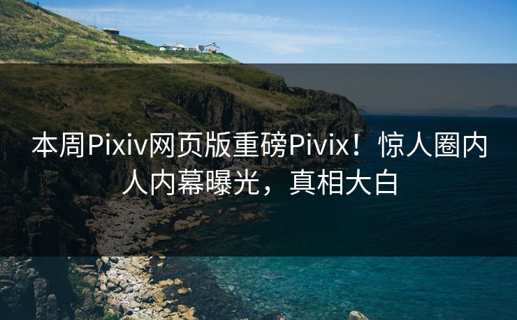 本周Pixiv网页版重磅Pivix！惊人圈内人内幕曝光，真相大白