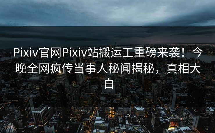 Pixiv官网Pixiv站搬运工重磅来袭！今晚全网疯传当事人秘闻揭秘，真相大白
