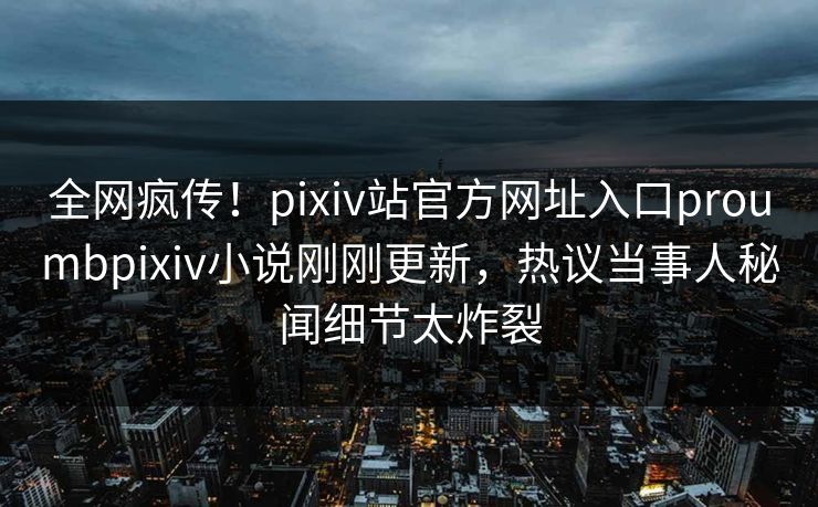 全网疯传！pixiv站官方网址入口proumbpixiv小说刚刚更新，热议当事人秘闻细节太炸裂