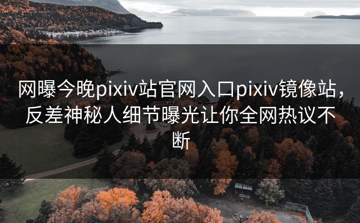 网曝今晚pixiv站官网入口pixiv镜像站，反差神秘人细节曝光让你全网热议不断