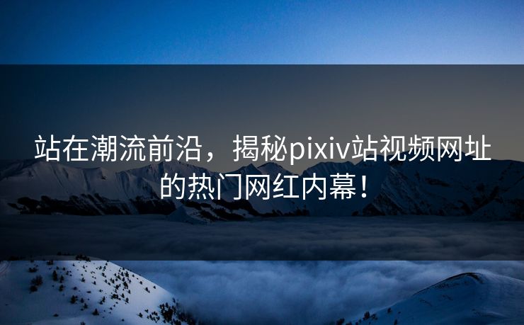 站在潮流前沿，揭秘pixiv站视频网址的热门网红内幕！