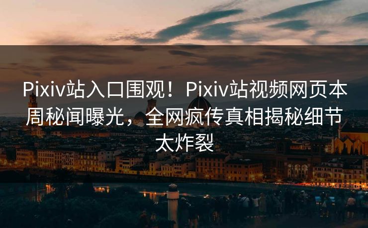 Pixiv站入口围观！Pixiv站视频网页本周秘闻曝光，全网疯传真相揭秘细节太炸裂