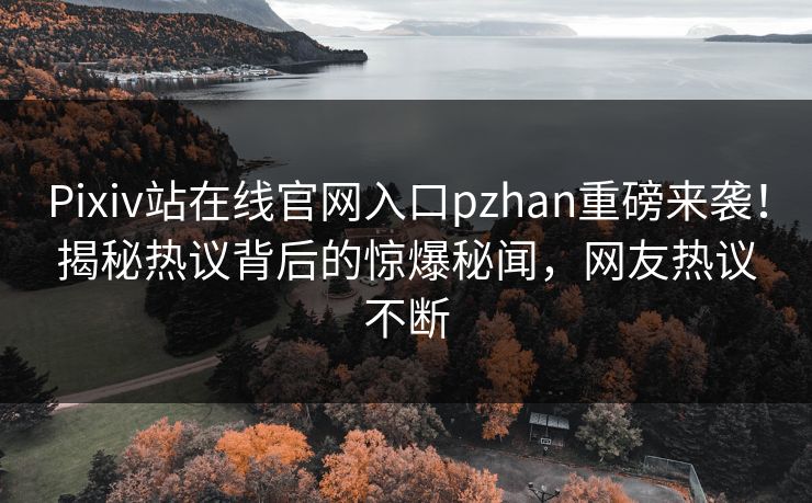 Pixiv站在线官网入口pzhan重磅来袭！揭秘热议背后的惊爆秘闻，网友热议不断