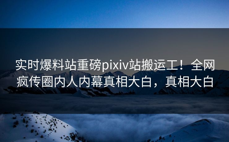 实时爆料站重磅pixiv站搬运工！全网疯传圈内人内幕真相大白，真相大白