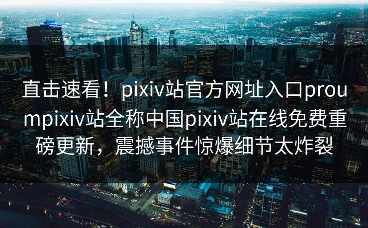 直击速看！pixiv站官方网址入口proumpixiv站全称中国pixiv站在线免费重磅更新，震撼事件惊爆细节太炸裂