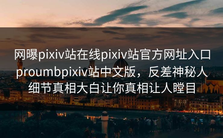 网曝pixiv站在线pixiv站官方网址入口proumbpixiv站中文版，反差神秘人细节真相大白让你真相让人瞠目