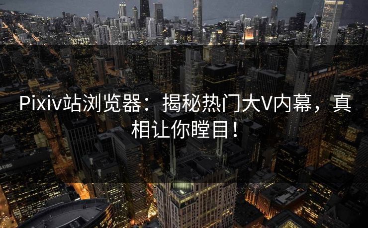 Pixiv站浏览器：揭秘热门大V内幕，真相让你瞠目！