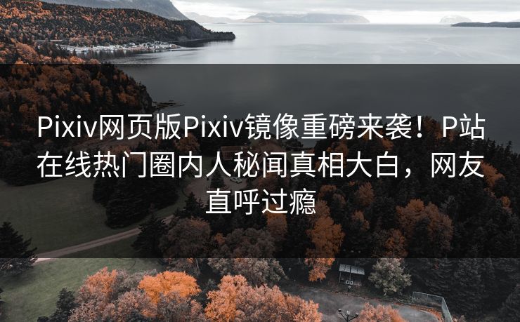 Pixiv网页版Pixiv镜像重磅来袭！P站在线热门圈内人秘闻真相大白，网友直呼过瘾
