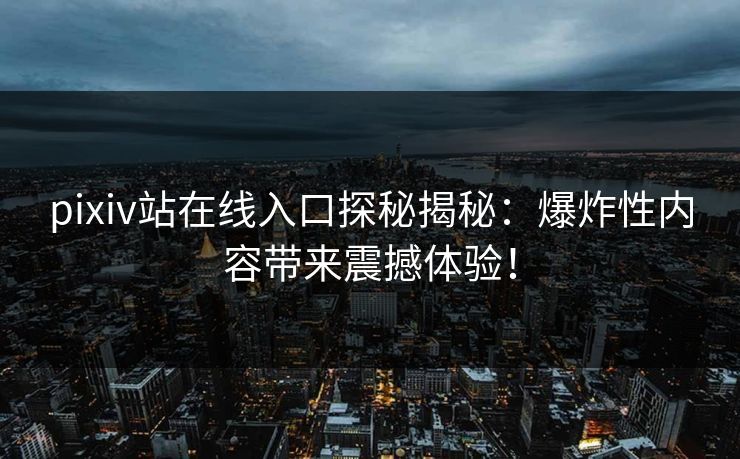 pixiv站在线入口探秘揭秘：爆炸性内容带来震撼体验！