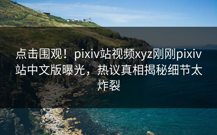 点击围观！pixiv站视频xyz刚刚pixiv站中文版曝光，热议真相揭秘细节太炸裂