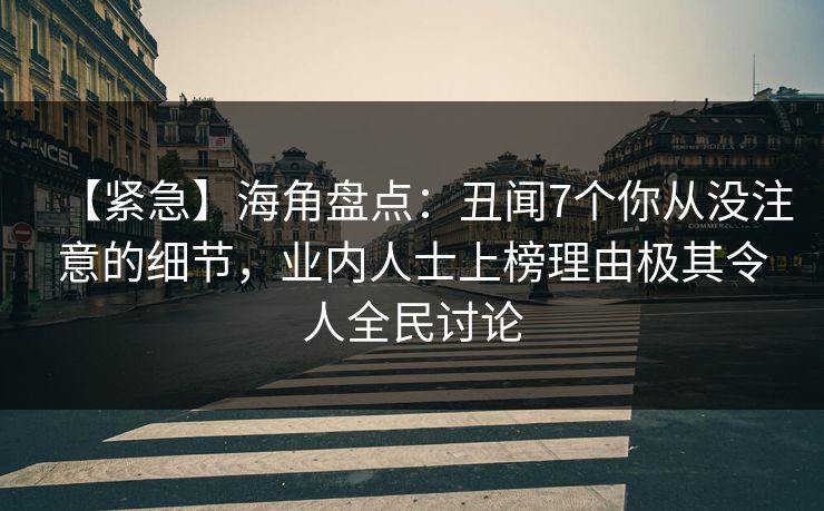 【紧急】海角盘点：丑闻7个你从没注意的细节，业内人士上榜理由极其令人全民讨论