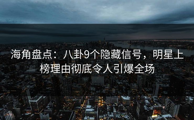 海角盘点：八卦9个隐藏信号，明星上榜理由彻底令人引爆全场