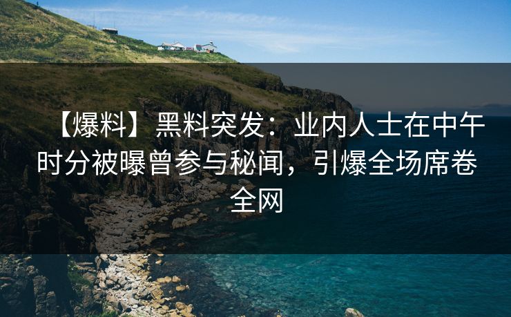 【爆料】黑料突发：业内人士在中午时分被曝曾参与秘闻，引爆全场席卷全网