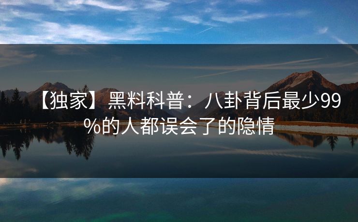 【独家】黑料科普：八卦背后最少99%的人都误会了的隐情