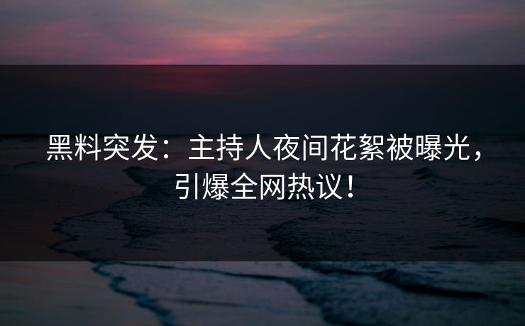 黑料突发：主持人夜间花絮被曝光，引爆全网热议！