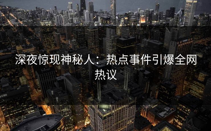 深夜惊现神秘人：热点事件引爆全网热议