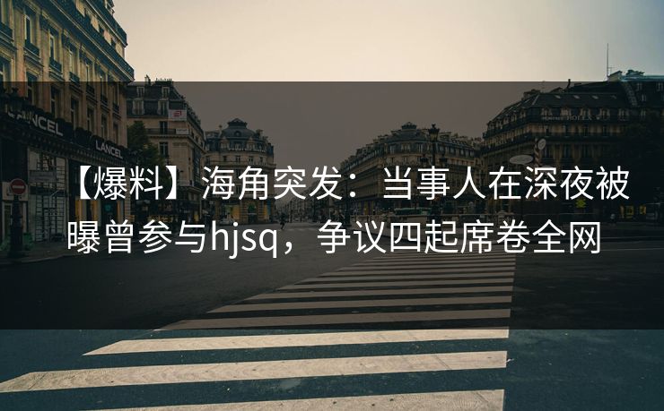 【爆料】海角突发：当事人在深夜被曝曾参与hjsq，争议四起席卷全网