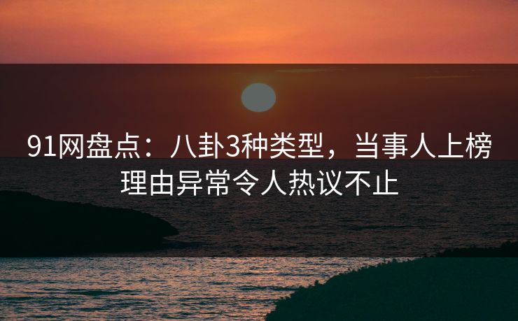 91网盘点：八卦3种类型，当事人上榜理由异常令人热议不止