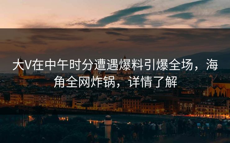 大V在中午时分遭遇爆料引爆全场，海角全网炸锅，详情了解