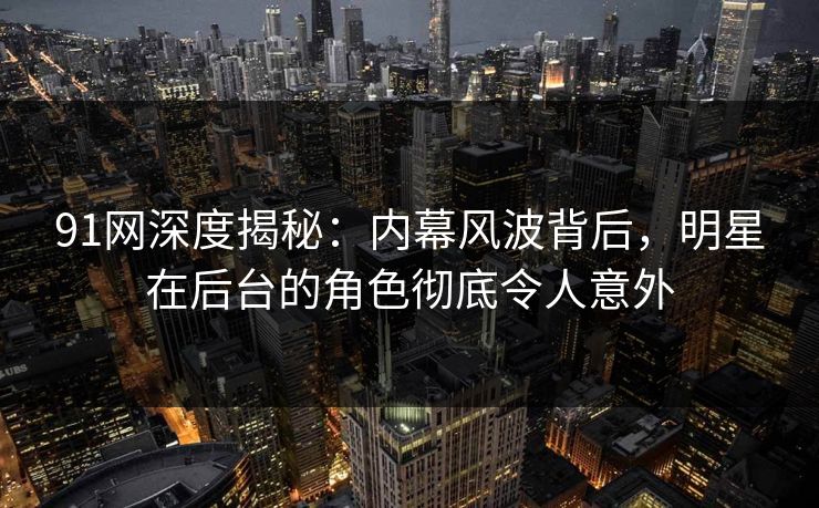 91网深度揭秘：内幕风波背后，明星在后台的角色彻底令人意外
