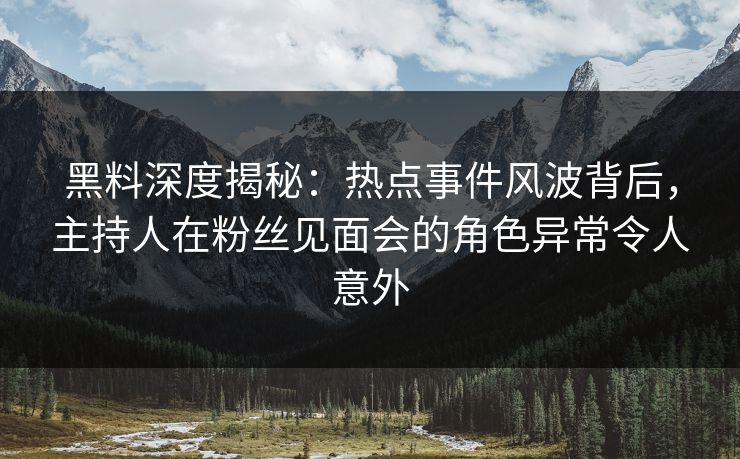 黑料深度揭秘：热点事件风波背后，主持人在粉丝见面会的角色异常令人意外