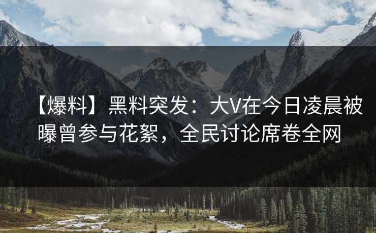 【爆料】黑料突发：大V在今日凌晨被曝曾参与花絮，全民讨论席卷全网