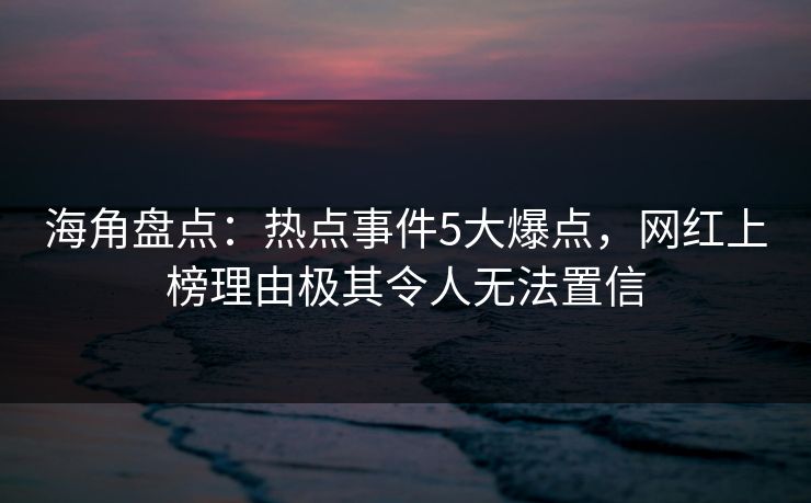 海角盘点：热点事件5大爆点，网红上榜理由极其令人无法置信