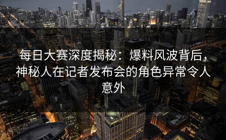 每日大赛深度揭秘：爆料风波背后，神秘人在记者发布会的角色异常令人意外