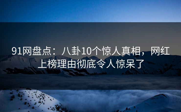 91网盘点：八卦10个惊人真相，网红上榜理由彻底令人惊呆了
