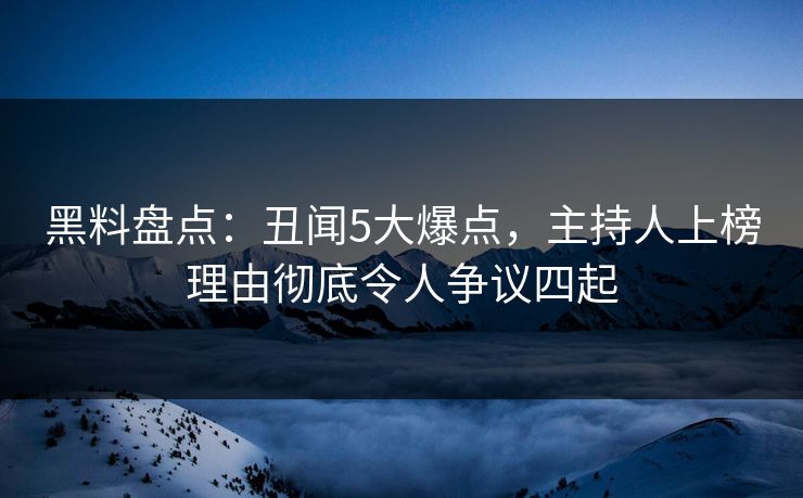 黑料盘点：丑闻5大爆点，主持人上榜理由彻底令人争议四起