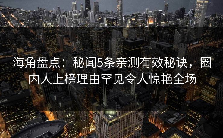 海角盘点：秘闻5条亲测有效秘诀，圈内人上榜理由罕见令人惊艳全场