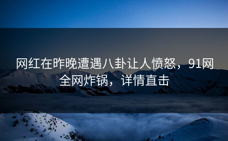 网红在昨晚遭遇八卦让人愤怒，91网全网炸锅，详情直击