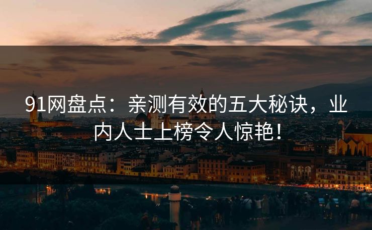 91网盘点：亲测有效的五大秘诀，业内人士上榜令人惊艳！