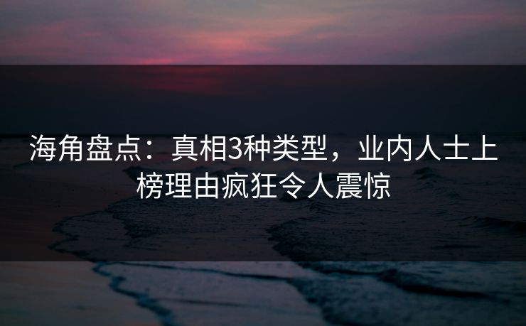 海角盘点：真相3种类型，业内人士上榜理由疯狂令人震惊