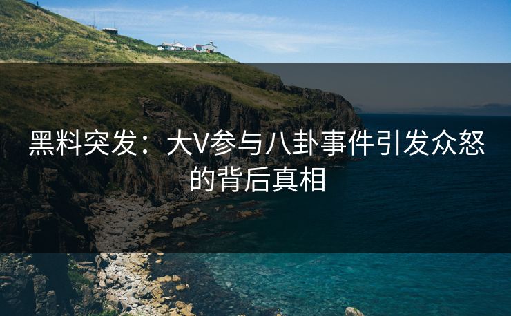 黑料突发：大V参与八卦事件引发众怒的背后真相