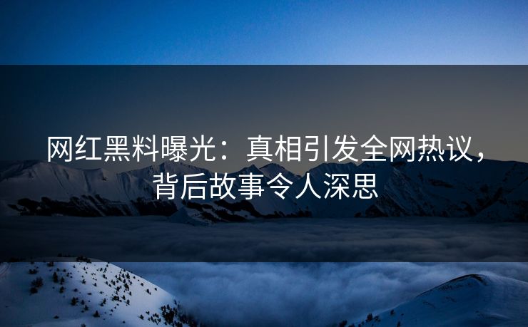 网红黑料曝光：真相引发全网热议，背后故事令人深思