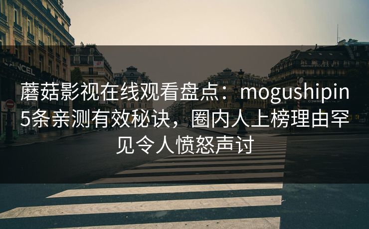 蘑菇影视在线观看盘点：mogushipin5条亲测有效秘诀，圈内人上榜理由罕见令人愤怒声讨