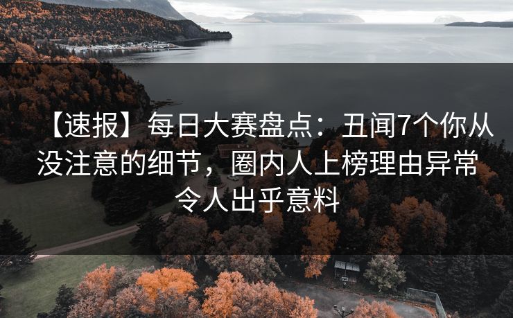 【速报】每日大赛盘点：丑闻7个你从没注意的细节，圈内人上榜理由异常令人出乎意料