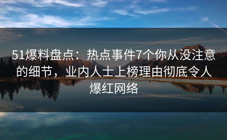 51爆料盘点：热点事件7个你从没注意的细节，业内人士上榜理由彻底令人爆红网络