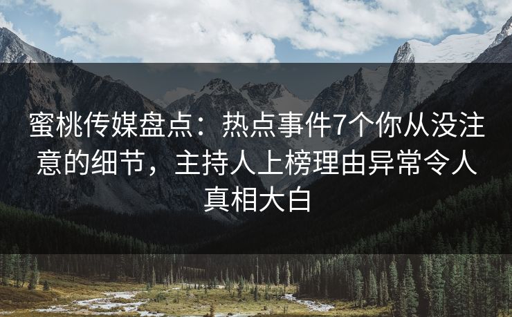 蜜桃传媒盘点：热点事件7个你从没注意的细节，主持人上榜理由异常令人真相大白