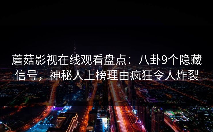 蘑菇影视在线观看盘点：八卦9个隐藏信号，神秘人上榜理由疯狂令人炸裂