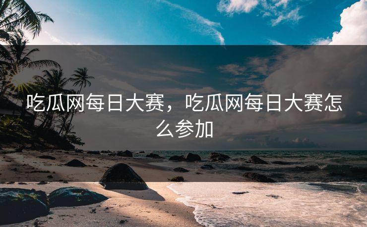 吃瓜网每日大赛，吃瓜网每日大赛怎么参加