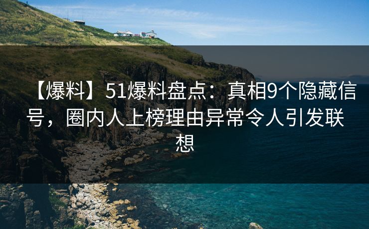 【爆料】51爆料盘点：真相9个隐藏信号，圈内人上榜理由异常令人引发联想