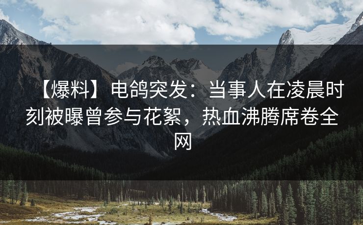 【爆料】电鸽突发：当事人在凌晨时刻被曝曾参与花絮，热血沸腾席卷全网