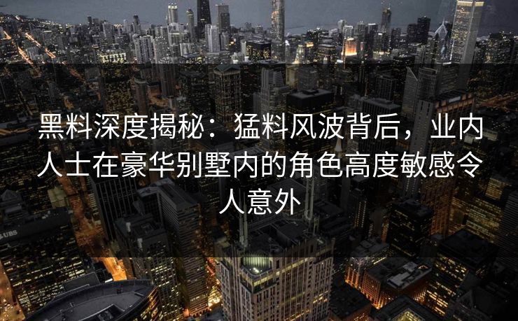 黑料深度揭秘：猛料风波背后，业内人士在豪华别墅内的角色高度敏感令人意外