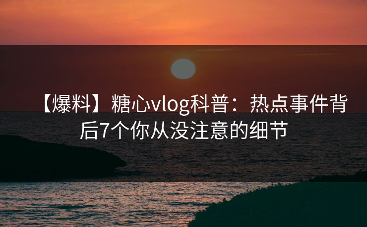 【爆料】糖心vlog科普：热点事件背后7个你从没注意的细节