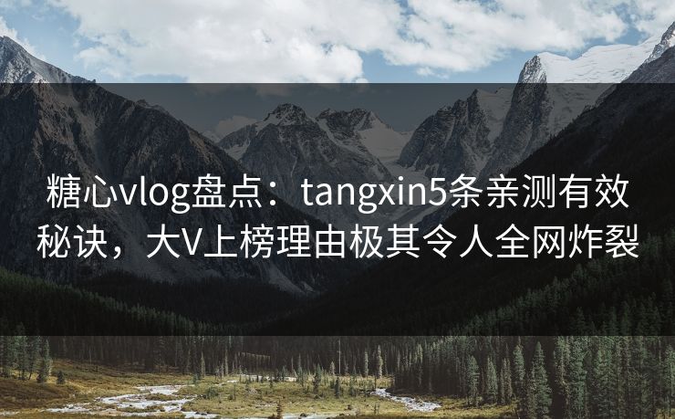 糖心vlog盘点：tangxin5条亲测有效秘诀，大V上榜理由极其令人全网炸裂