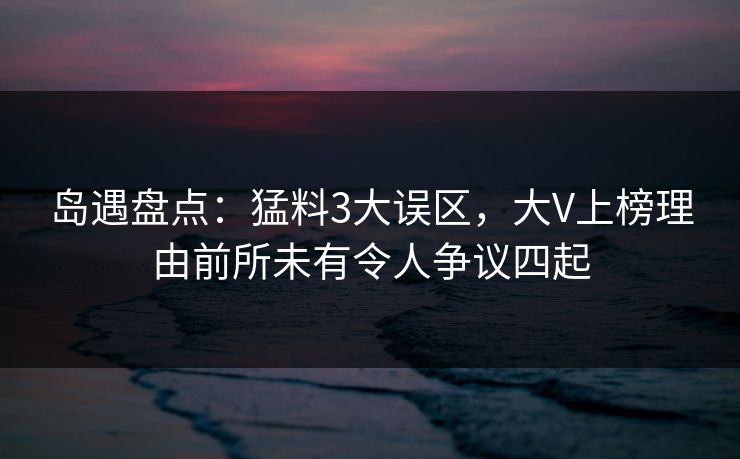 岛遇盘点:猛料3大误区,大V上榜理由前所未有令人争议四起 岛遇盘点:猛料3大误区,大V上榜理由前所未有令人争议四起