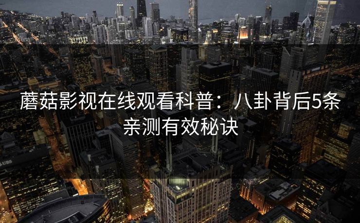 蘑菇影视在线观看科普:八卦背后5条亲测有效秘诀 蘑菇影视在线观看科普:八卦背后5条亲测有效秘诀